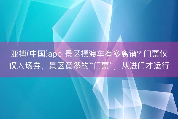 亚搏(中国)app 景区摆渡车有多离谱? 门票仅仅入场券，景区竟然的“门票”，从进门才运行