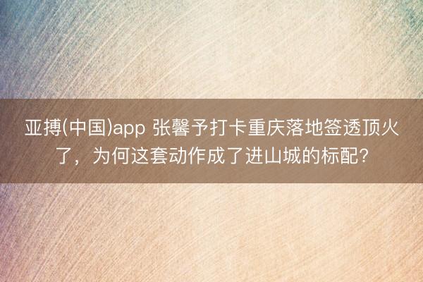 亚搏(中国)app 张馨予打卡重庆落地签透顶火了，为何这套动作成了进山城的标配?