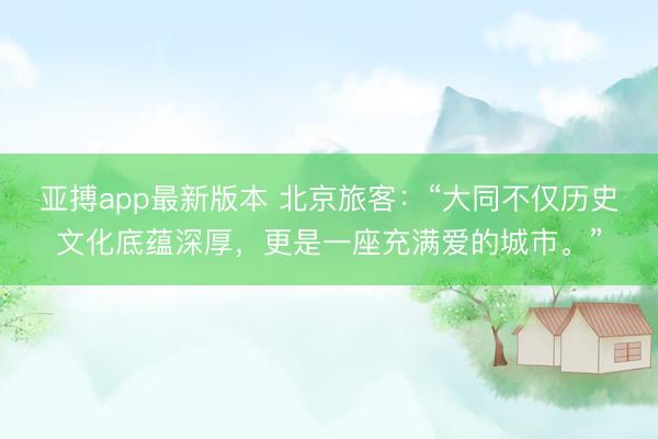 亚搏app最新版本 北京旅客：“大同不仅历史文化底蕴深厚，更是一座充满爱的城市。”