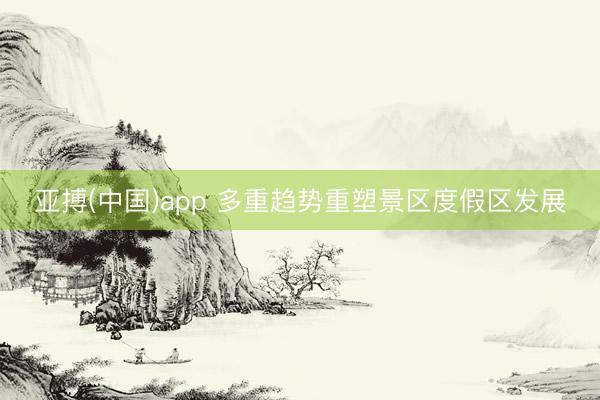 亚搏(中国)app 多重趋势重塑景区度假区发展