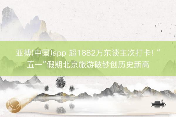 亚搏(中国)app 超1882万东谈主次打卡! “五一”假期北京旅游破钞创历史新高