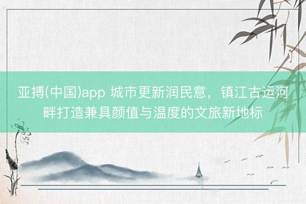 亚搏(中国)app 城市更新润民意,镇江古运河畔打造兼具颜值与温度的文旅新地标