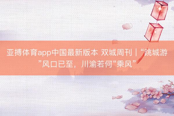 亚搏体育app中国最新版本 双城周刊|“跳城游”风口已至,川渝若何“乘风”