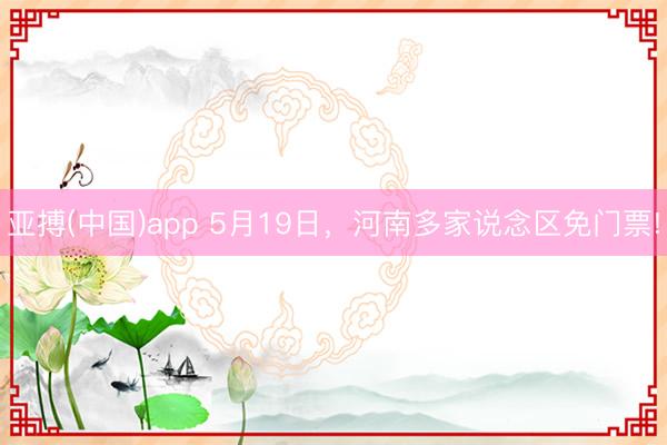 亚搏(中国)app 5月19日，河南多家说念区免门票!