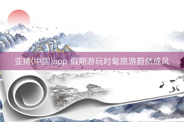 亚搏(中国)app 假期游玩时髦旅游蔚然成风