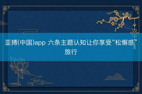 亚搏(中国)app 六条主题认知让你享受“松懈感”旅行
