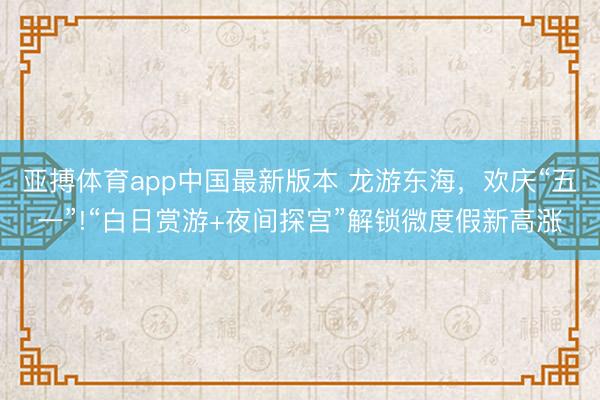 亚搏体育app中国最新版本 龙游东海,欢庆“五一”!“白日赏游+夜间探宫”解锁微度假新高涨