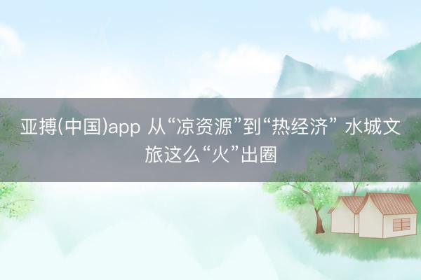 亚搏(中国)app 从“凉资源”到“热经济” 水城文旅这么“火”出圈