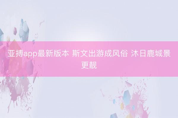 亚搏app最新版本 斯文出游成风俗 沐日鹿城景更靓