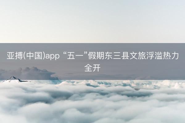 亚搏(中国)app “五一”假期东三县文旅浮滥热力全开