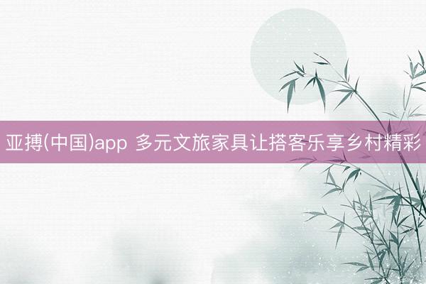 亚搏(中国)app 多元文旅家具让搭客乐享乡村精彩