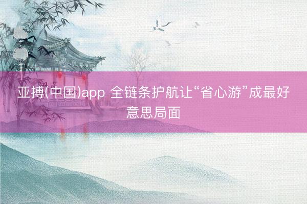 亚搏(中国)app 全链条护航让“省心游”成最好意思局面