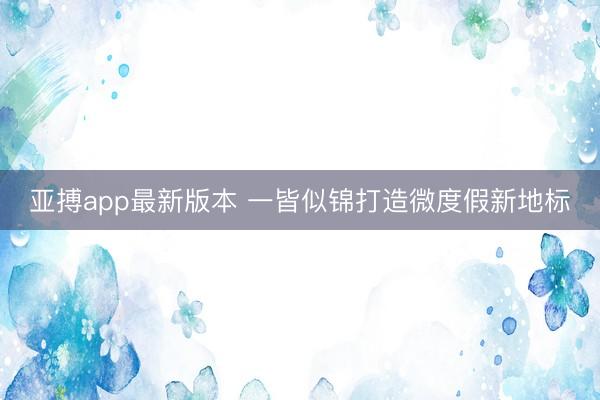 亚搏app最新版本 一皆似锦打造微度假新地标