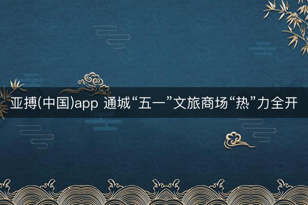 亚搏(中国)app 通城“五一”文旅商场“热”力全开
