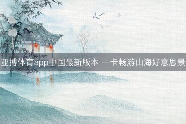 亚搏体育app中国最新版本 一卡畅游山海好意思景