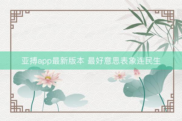 亚搏app最新版本 最好意思表象连民生