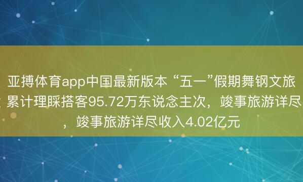 亚搏体育app中国最新版本 “五一”假期舞钢文旅市集活力迸发 累计理睬搭客95.72万东说念主次,竣事旅游详尽收入4.02亿元