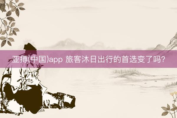 亚搏(中国)app 旅客沐日出行的首选变了吗?