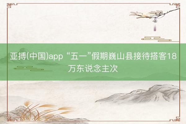 亚搏(中国)app “五一”假期巍山县接待搭客18万东说念主次