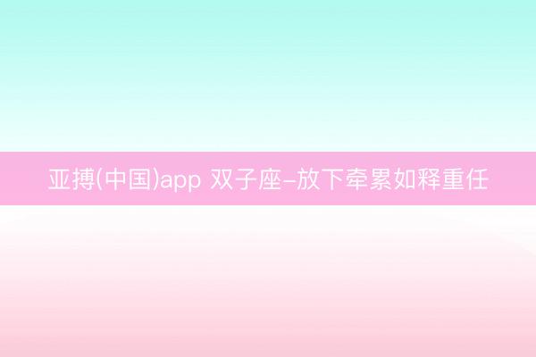 亚搏(中国)app 双子座-放下牵累如释重任