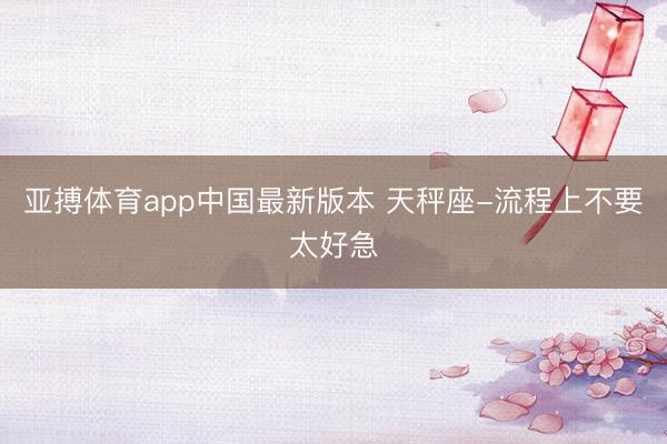 亚搏体育app中国最新版本 天秤座-流程上不要太好急