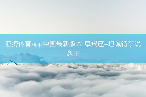 亚搏体育app中国最新版本 摩羯座-坦诚待东说念主