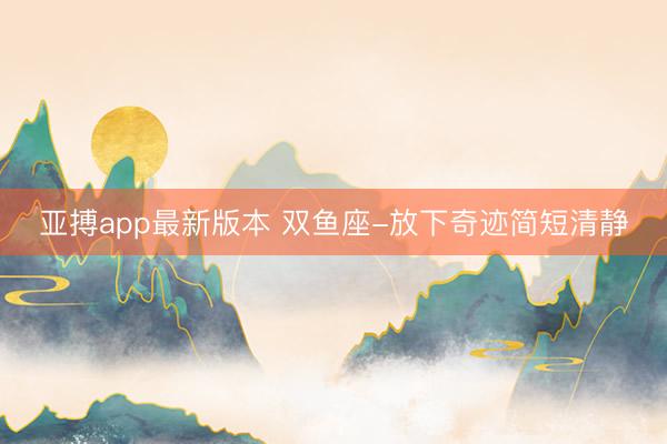 亚搏app最新版本 双鱼座-放下奇迹简短清静