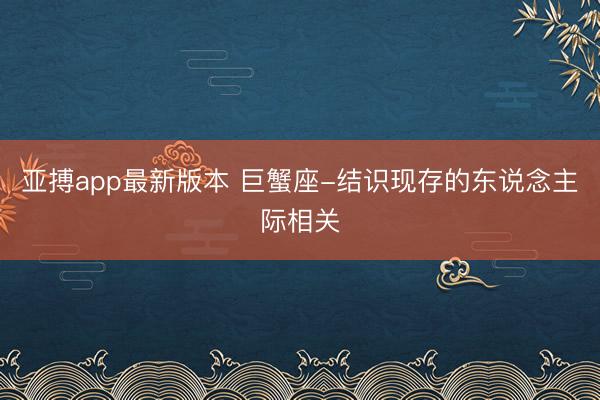 亚搏app最新版本 巨蟹座-结识现存的东说念主际相关