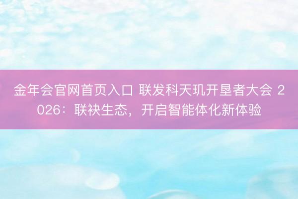 金年会官网首页入口 联发科天玑开垦者大会 2026：联袂生态，开启智能体化新体验