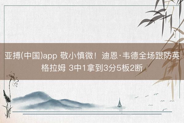 亚搏(中国)app 敬小慎微！迪恩·韦德全场跟防英格拉姆 3中1拿到3分5板2断