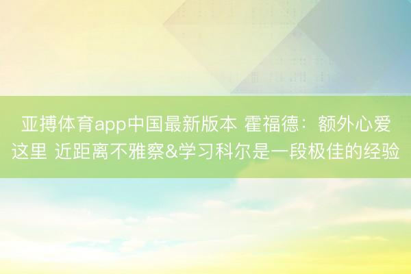 亚搏体育app中国最新版本 霍福德：额外心爱这里 近距离不雅察&学习科尔是一段极佳的经验