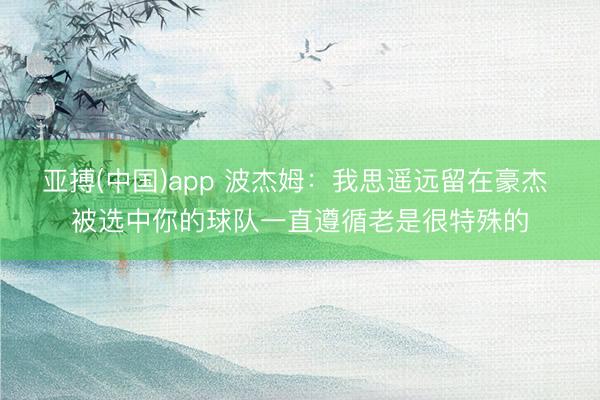 亚搏(中国)app 波杰姆：我思遥远留在豪杰 被选中你的球队一直遵循老是很特殊的