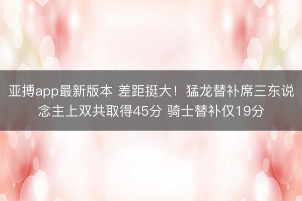 亚搏app最新版本 差距挺大！猛龙替补席三东说念主上双共取得45分 骑士替补仅19分
