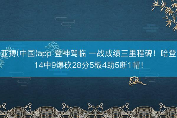 亚搏(中国)app 登神驾临 一战成绩三里程碑！哈登14中9爆砍28分5板4助5断1帽！