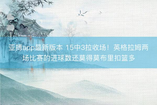 亚搏app最新版本 15中3拉收场！英格拉姆两场比赛的进球数还莫得莫布里扣篮多