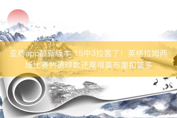 亚搏app最新版本 15中3拉罢了!英格拉姆两场比赛的进球数还莫得莫布里扣篮多