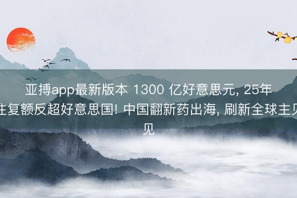 亚搏app最新版本 1300 亿好意思元， 25年往复额反超好意思国! 中国翻新药出海， 刷新全球主见