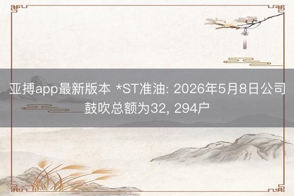 亚搏app最新版本 *ST准油: 2026年5月8日公司鼓吹总额为32， 294户