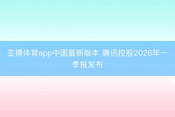 亚搏体育app中国最新版本 腾讯控股2026年一季报发布