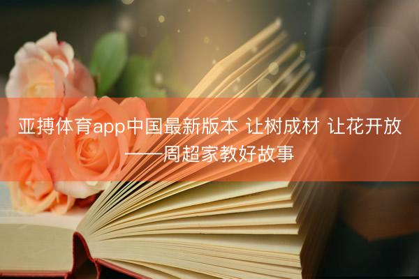 亚搏体育app中国最新版本 让树成材 让花开放——周超家教好故事