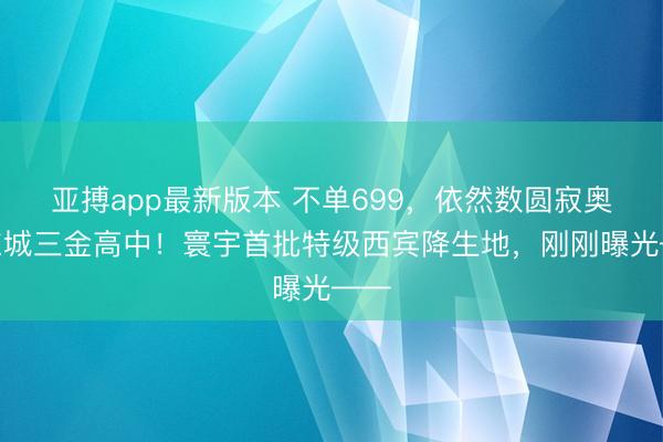 亚搏app最新版本 不单699，依然数圆寂奥赛东城三金高中！寰宇首批特级西宾降生地，刚刚曝光——