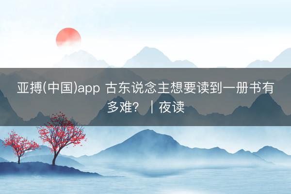 亚搏(中国)app 古东说念主想要读到一册书有多难？｜夜读