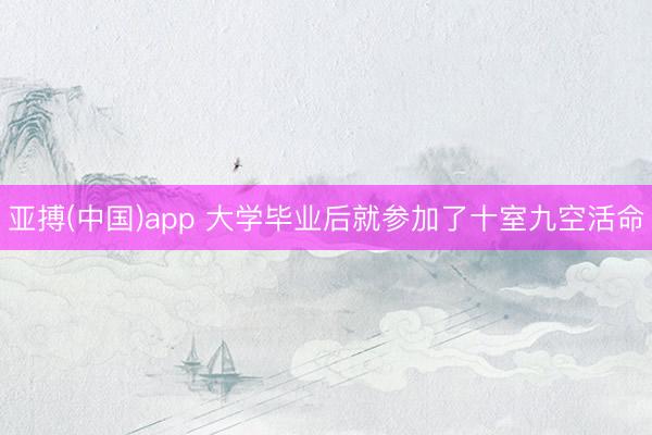 亚搏(中国)app 大学毕业后就参加了十室九空活命