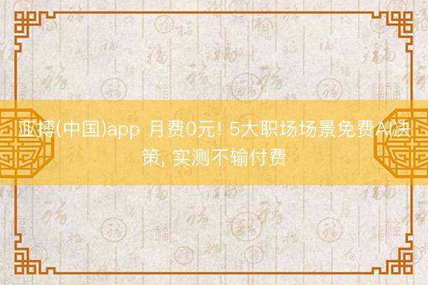 亚搏(中国)app 月费0元! 5大职场场景免费AI决策， 实测不输付费