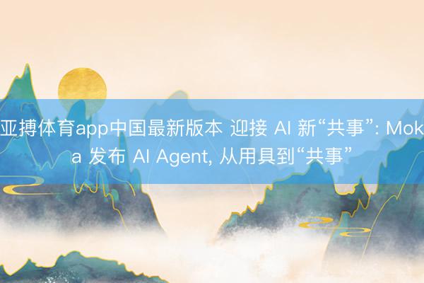 亚搏体育app中国最新版本 迎接 AI 新“共事”: Moka 发布 AI Agent， 从用具到“共事”