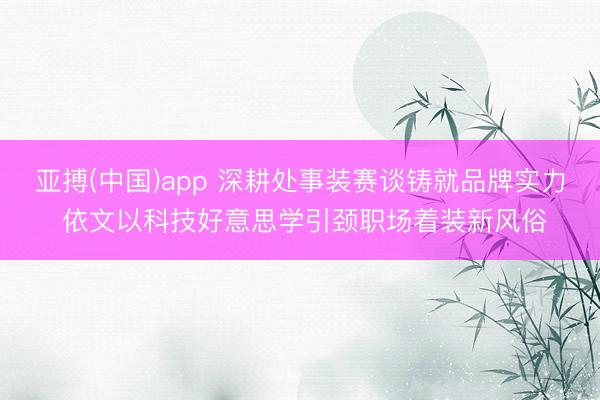 亚搏(中国)app 深耕处事装赛谈铸就品牌实力 依文以科技好意思学引颈职场着装新风俗
