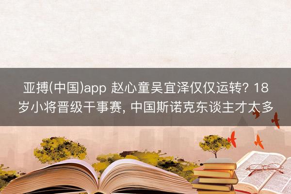 亚搏(中国)app 赵心童吴宜泽仅仅运转? 18岁小将晋级干事赛, 中国斯诺克东谈主才太多