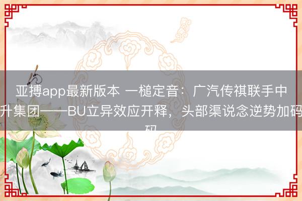 亚搏app最新版本 一槌定音：广汽传祺联手中升集团——BU立异效应开释，头部渠说念逆势加码