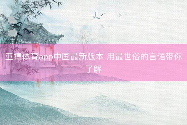 亚搏体育app中国最新版本 用最世俗的言语带你了解