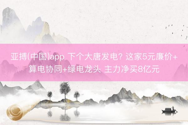 亚搏(中国)app 下个大唐发电? 这家5元廉价+算电协同+绿电龙头 主力净买8亿元
